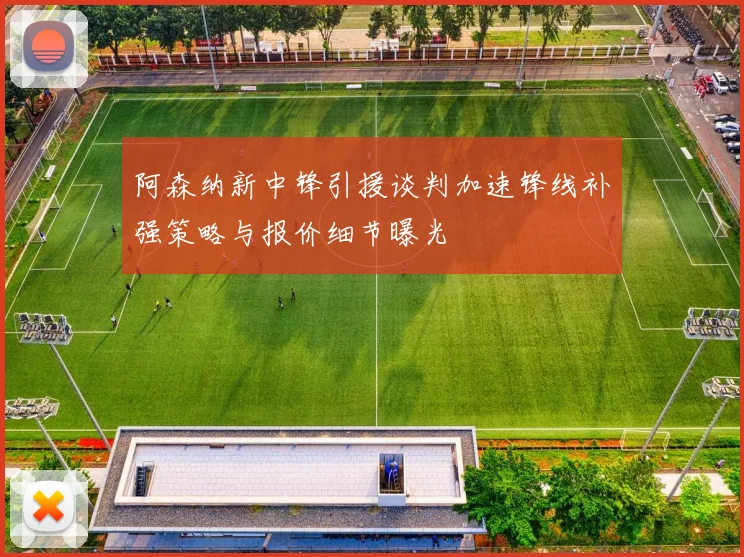 阿森纳新中锋引援谈判加速锋线补强策略与报价细节曝光
