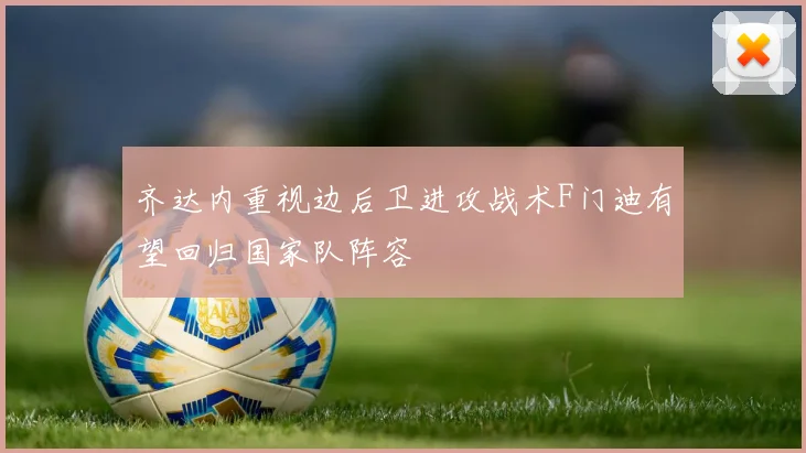 齐达内重视边后卫进攻战术F门迪有望回归国家队阵容