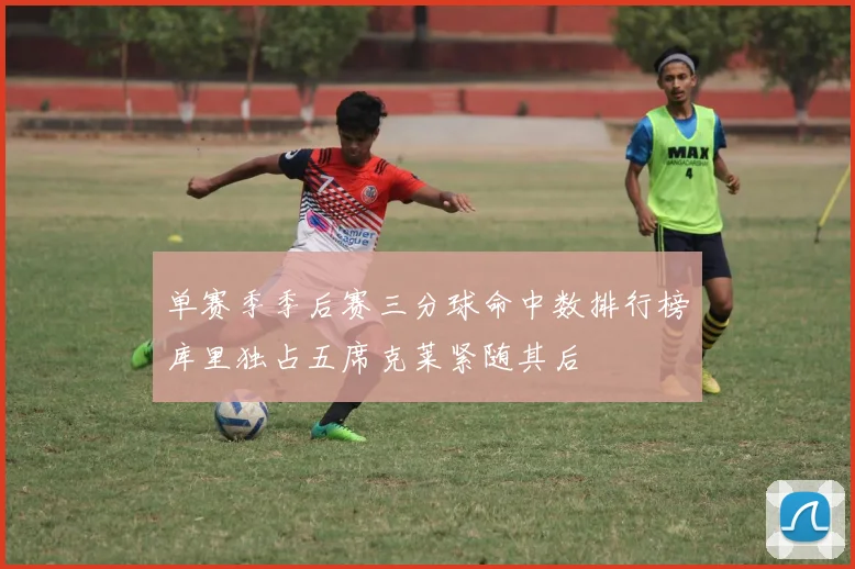 单赛季季后赛三分球命中数排行榜库里独占五席克莱紧随其后
