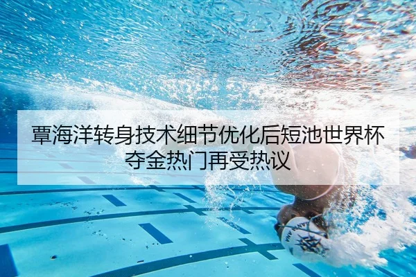 覃海洋转身技术细节优化后短池世界杯夺金热门再受热议