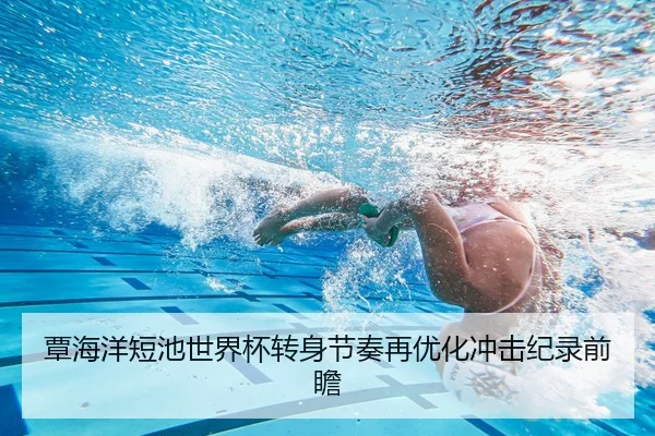 覃海洋短池世界杯转身节奏再优化冲击纪录前瞻