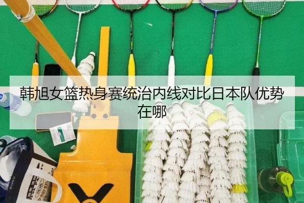 韩旭女篮热身赛统治内线对比日本队优势在哪